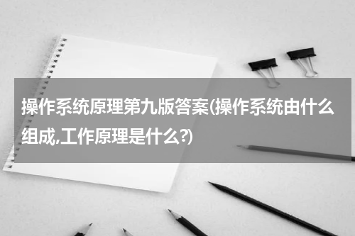操作系统原理第九版答案(操作系统由什么组成,工作原理是什么?)