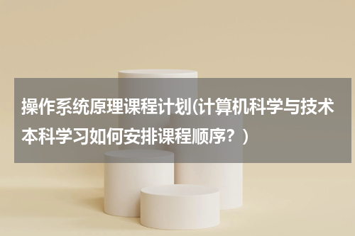 操作系统原理课程计划(计算机科学与技术本科学习如何安排课程顺序？)