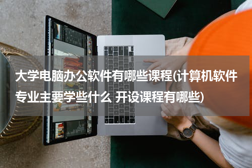 大学电脑办公软件有哪些课程(计算机软件专业主要学些什么 开设课程有哪些)