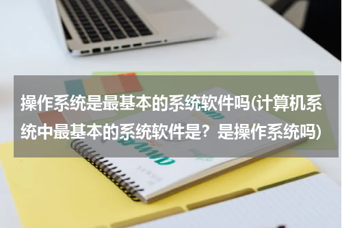 操作系统是最基本的系统软件吗(计算机系统中最基本的系统软件是？是操作系统吗)