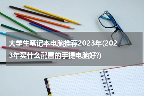 大学生笔记本电脑推荐2023年(2023年买什么配置的手提电脑好?)