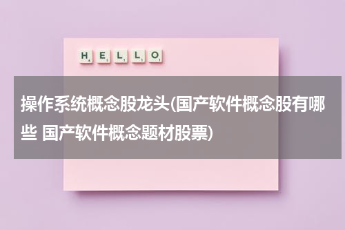 操作系统概念股龙头(国产软件概念股有哪些 国产软件概念题材股票)
