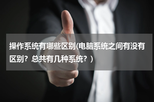操作系统有哪些区别(电脑系统之间有没有区别？总共有几种系统？)