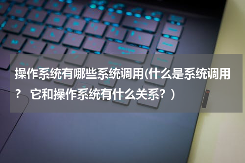 操作系统有哪些系统调用(什么是系统调用？ 它和操作系统有什么关系？)