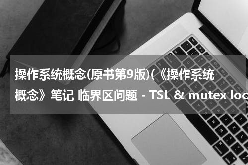 操作系统概念(原书第9版)(《操作系统概念》笔记 临界区问题 - TSL & mutex lock)