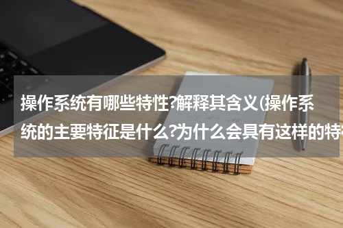 操作系统有哪些特性?解释其含义(操作系统的主要特征是什么?为什么会具有这样的特征?)
