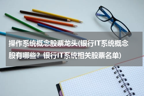 操作系统概念股票龙头(银行IT系统概念股有哪些？银行IT系统相关股票名单)