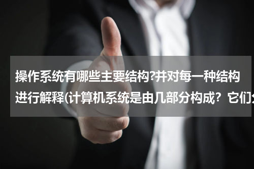 操作系统有哪些主要结构?并对每一种结构进行解释(计算机系统是由几部分构成？它们分别是什么？)