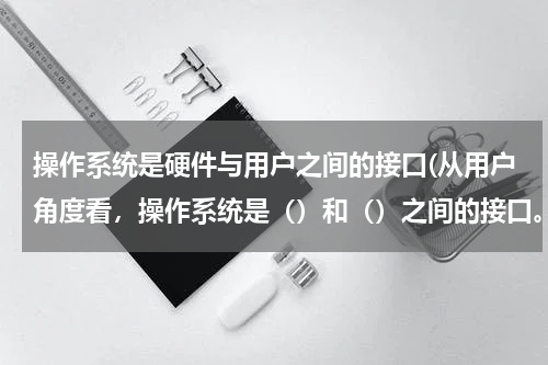 操作系统是硬件与用户之间的接口(从用户角度看，操作系统是（）和（）之间的接口。)