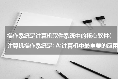 操作系统是计算机软件系统中的核心软件(计算机操作系统是: A:计算机中最重要的应用软件 B:最核心的计算机系统软件 C:微机的专用软件)