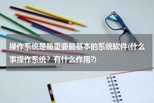 操作系统是最重要最基本的系统软件(什么事操作系统？有什么作用?)
