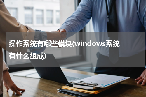 操作系统有哪些模块(windows系统有什么组成)