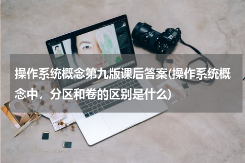 操作系统概念第九版课后答案(操作系统概念中，分区和卷的区别是什么)
