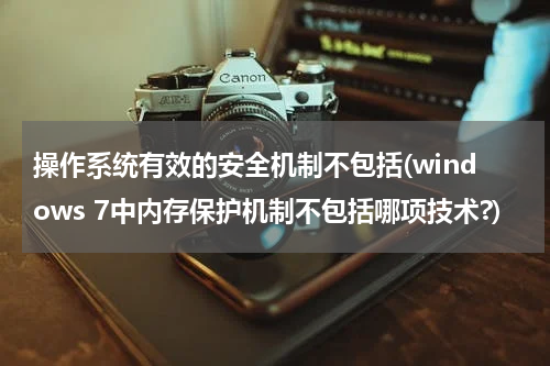 操作系统有效的安全机制不包括(windows 7中内存保护机制不包括哪项技术?)