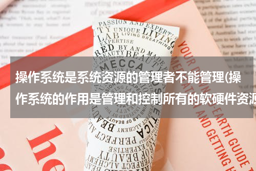 操作系统是系统资源的管理者不能管理(操作系统的作用是管理和控制所有的软硬件资源，还是计算机所有的资源？)