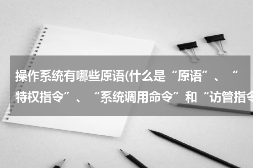 操作系统有哪些原语(什么是“原语”、“特权指令”、“系统调用命令”和“访管指令”？它们之间有无一定的联系？)