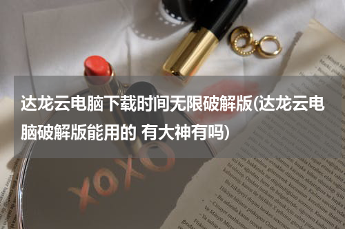 达龙云电脑下载时间无限破解版(达龙云电脑破解版能用的 有大神有吗)