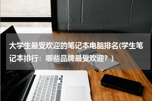 大学生最受欢迎的笔记本电脑排名(学生笔记本排行：哪些品牌最受欢迎？)