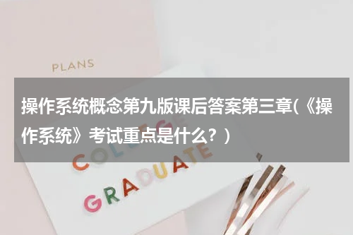 操作系统概念第九版课后答案第三章(《操作系统》考试重点是什么？)