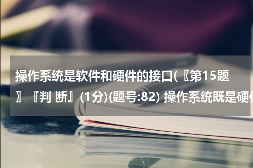 操作系统是软件和硬件的接口(〖第15题〗『判 断』(1分)(题号:82) 操作系统既是硬件与其他软件的接口,又是用户与计算机之间 的接口.)