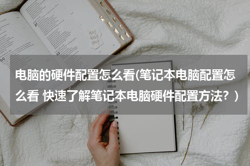 电脑的硬件配置怎么看(笔记本电脑配置怎么看 快速了解笔记本电脑硬件配置方法？)