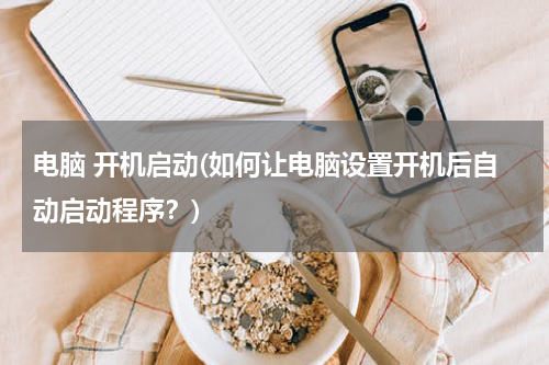 电脑 开机启动(如何让电脑设置开机后自动启动程序？)