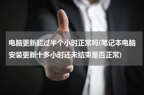 电脑更新超过半个小时正常吗(笔记本电脑安装更新十多小时还未结束是否正常)