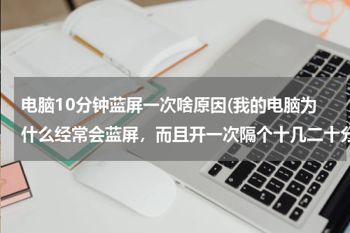 电脑10分钟蓝屏一次啥原因(我的电脑为什么经常会蓝屏，而且开一次隔个十几二十分钟就会蓝屏一次，好烦啊！这是为什么，怎样解决？)