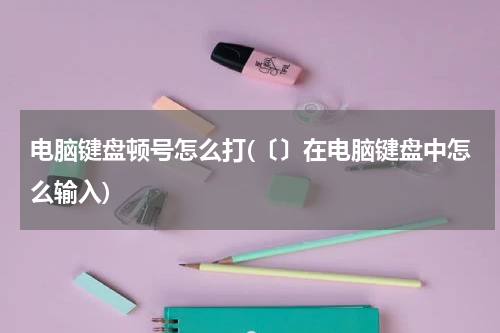 电脑键盘顿号怎么打(〔〕在电脑键盘中怎么输入)