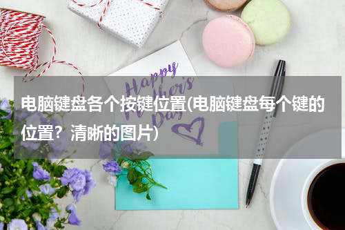 电脑键盘各个按键位置(电脑键盘每个键的位置？清晰的图片)