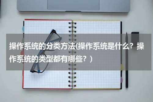 操作系统的分类方法(操作系统是什么？操作系统的类型都有哪些？)