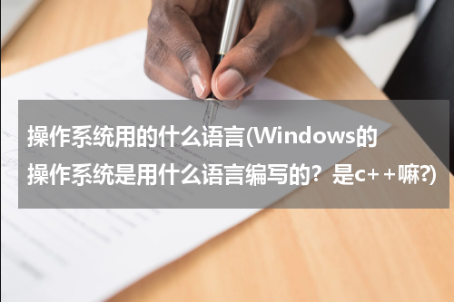 操作系统用的什么语言(Windows的操作系统是用什么语言编写的？是c++嘛?)