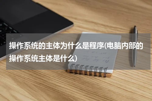 操作系统的主体为什么是程序(电脑内部的操作系统主体是什么)