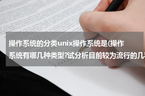 操作系统的分类unix操作系统是(操作系统有哪几种类型?试分析目前较为流行的几种操作系统属于什么类型?)