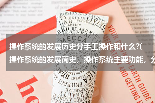 操作系统的发展历史分手工操作和什么?(操作系统的发展简史，操作系统主要功能，分类，有哪些主)