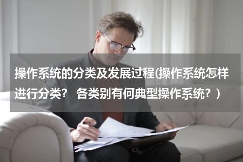 操作系统的分类及发展过程(操作系统怎样进行分类？ 各类别有何典型操作系统？)