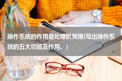 操作系统的作用是处理机管理(写出操作系统的五大功能及作用。)