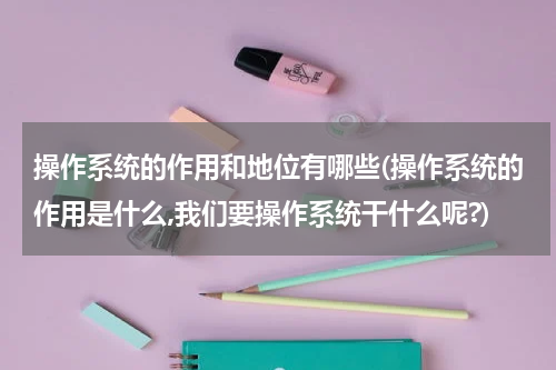 操作系统的作用和地位有哪些(操作系统的作用是什么,我们要操作系统干什么呢?)