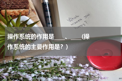 操作系统的作用是____、____(操作系统的主要作用是？)