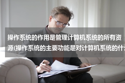 操作系统的作用是管理计算机系统的所有资源(操作系统的主要功能是对计算机系统的什么资源和什么资源进行管理与控制。)
