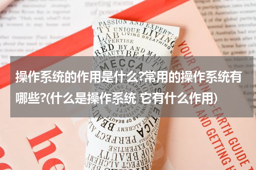 操作系统的作用是什么?常用的操作系统有哪些?(什么是操作系统 它有什么作用)