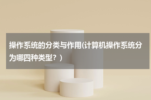 操作系统的分类与作用(计算机操作系统分为哪四种类型？)