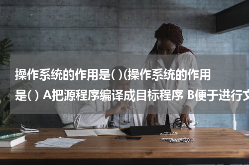 操作系统的作用是( )(操作系统的作用是( ) A把源程序编译成目标程序 B便于进行文件夹管理 C控制和管理系统资源的使用 D高级语言和机器语言)