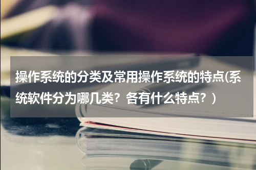 操作系统的分类及常用操作系统的特点(系统软件分为哪几类？各有什么特点？)