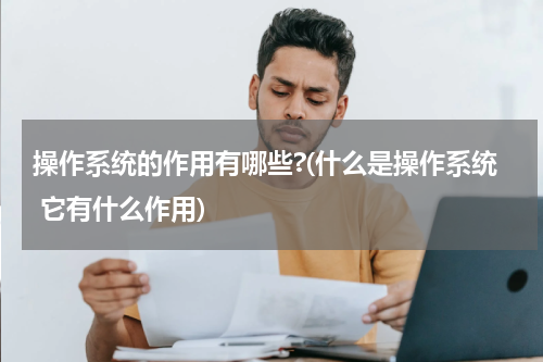 操作系统的作用有哪些?(什么是操作系统 它有什么作用)