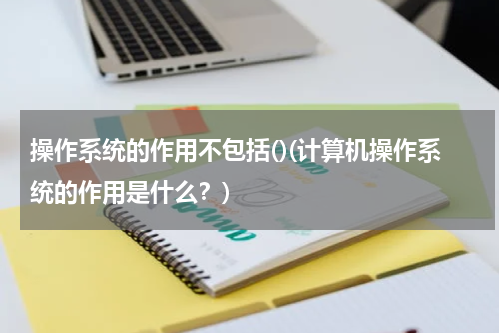操作系统的作用不包括()(计算机操作系统的作用是什么？)