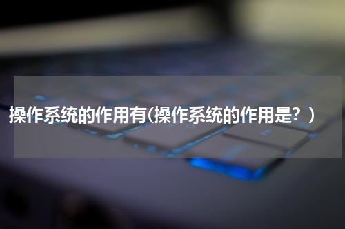 操作系统的作用有(操作系统的作用是？)