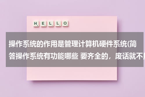 操作系统的作用是管理计算机硬件系统(简答操作系统有功能哪些 要齐全的，废话就不用说啦)