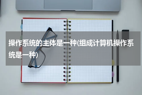 操作系统的主体是一种(组成计算机操作系统是一种)