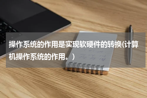 操作系统的作用是实现软硬件的转换(计算机操作系统的作用。)